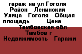 гараж на ул.Гоголя › Район ­ Ленинский › Улица ­ Гоголя › Общая площадь ­ 39 › Цена ­ 600 000 - Тамбовская обл., Тамбов г. Недвижимость » Гаражи   
